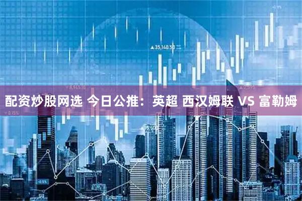 配资炒股网选 今日公推：英超 西汉姆联 VS 富勒姆