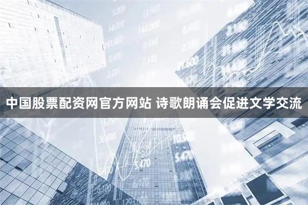 中国股票配资网官方网站 诗歌朗诵会促进文学交流
