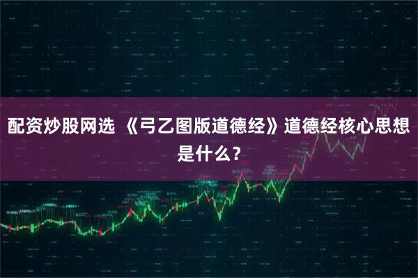 配资炒股网选 《弓乙图版道德经》道德经核心思想是什么？