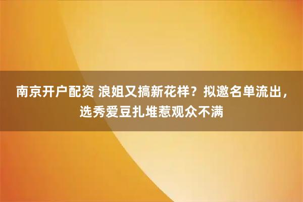 南京开户配资 浪姐又搞新花样？拟邀名单流出，选秀爱豆扎堆惹观众不满