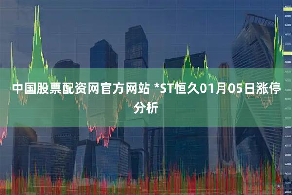中国股票配资网官方网站 *ST恒久01月05日涨停分析