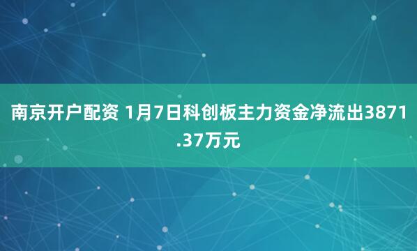 南京开户配资 1月7日科创板主力资金净流出3871.37万元