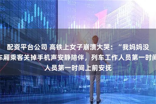 配资平台公司 高铁上女子崩溃大哭：“我妈妈没了”；同车厢乘客关掉手机声安静陪伴，列车工作人员第一时间上前安抚