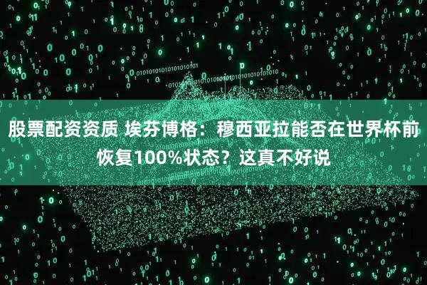 股票配资资质 埃芬博格：穆西亚拉能否在世界杯前恢复100%状态？这真不好说