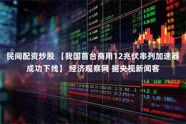 民间配资炒股 【我国首台商用12兆伏串列加速器成功下线】 经济观察网 据央视新闻客