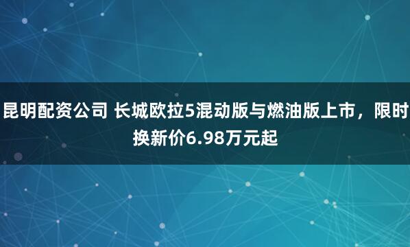 昆明配资公司 长城欧拉5混动版与燃油版上市，限时换新价6.98万元起