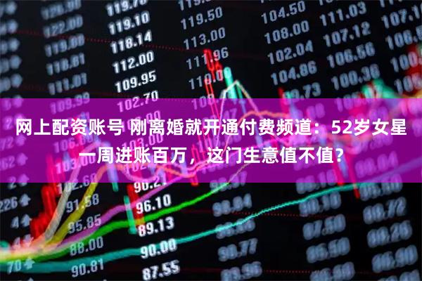 网上配资账号 刚离婚就开通付费频道：52岁女星一周进账百万，这门生意值不值？