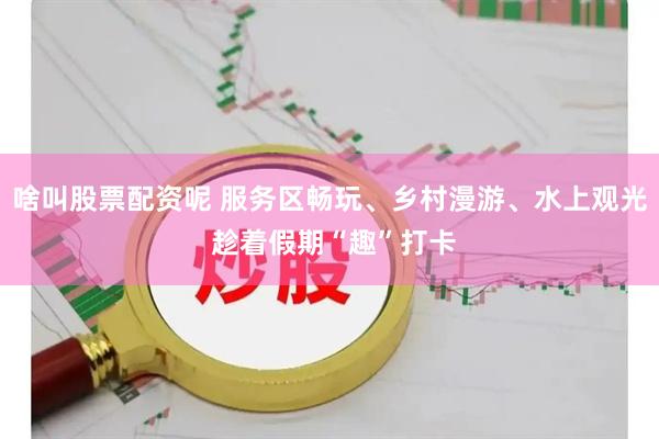 啥叫股票配资呢 服务区畅玩、乡村漫游、水上观光 趁着假期“趣”打卡