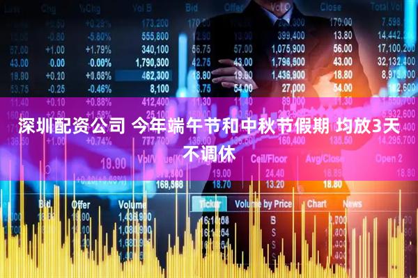 深圳配资公司 今年端午节和中秋节假期 均放3天不调休