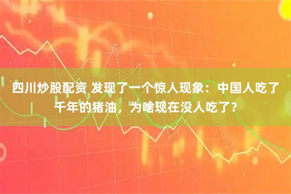 四川炒股配资 发现了一个惊人现象：中国人吃了千年的猪油，为啥现在没人吃了？