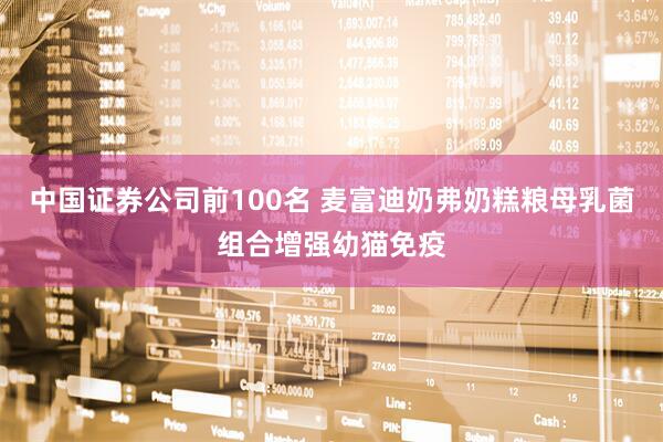 中国证券公司前100名 麦富迪奶弗奶糕粮母乳菌组合增强幼猫免疫