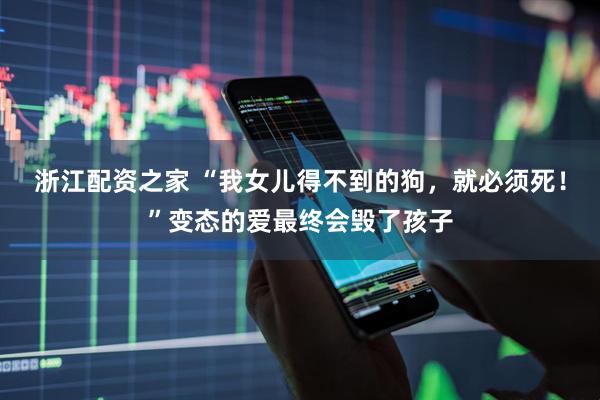 浙江配资之家 “我女儿得不到的狗，就必须死！”变态的爱最终会毁了孩子