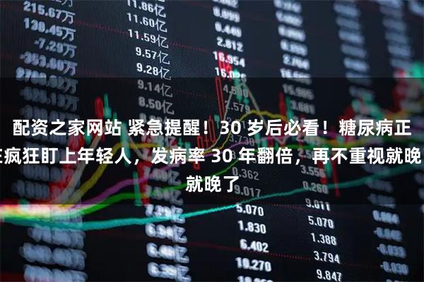 配资之家网站 紧急提醒！30 岁后必看！糖尿病正在疯狂盯上年轻人，发病率 30 年翻倍，再不重视就晚了