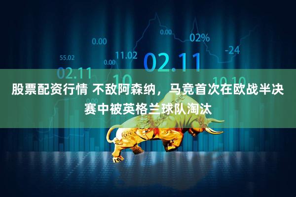 股票配资行情 不敌阿森纳，马竞首次在欧战半决赛中被英格兰球队淘汰