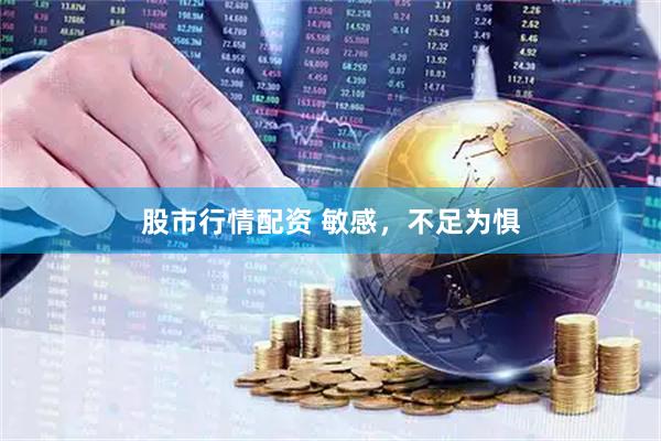 股市行情配资 敏感，不足为惧