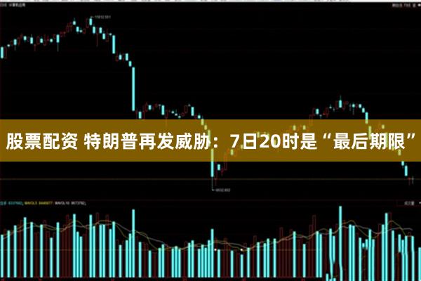 股票配资 特朗普再发威胁：7日20时是“最后期限”