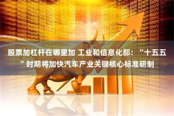 股票加杠杆在哪里加 工业和信息化部：“十五五”时期将加快汽车产业关键核心标准研制