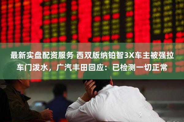 最新实盘配资服务 西双版纳铂智3X车主被强拉车门泼水，广汽丰田回应：已检测一切正常