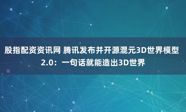 股指配资资讯网 腾讯发布并开源混元3D世界模型 2.0：一句话就能造出3D世界