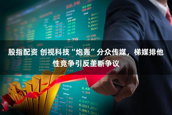 股指配资 创视科技“炮轰”分众传媒，梯媒排他性竞争引反垄断争议