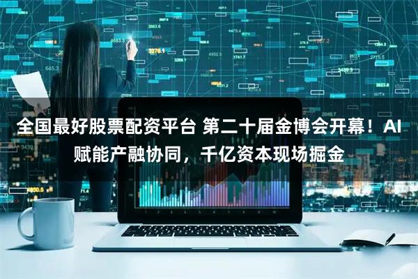 全国最好股票配资平台 第二十届金博会开幕！AI赋能产融协同，千亿资本现场掘金