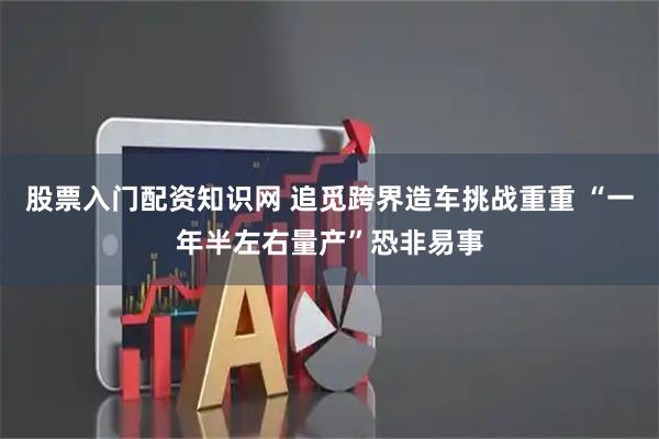 股票入门配资知识网 追觅跨界造车挑战重重 “一年半左右量产”恐非易事
