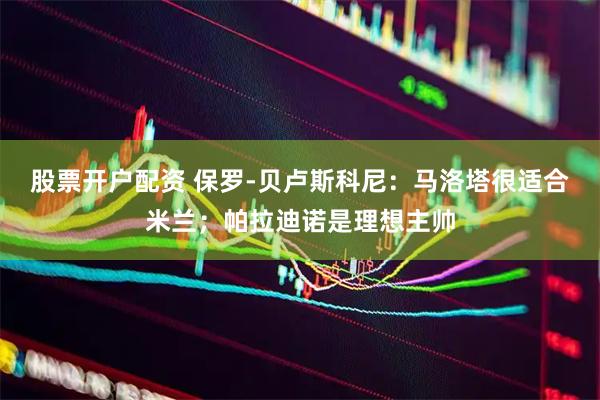 股票开户配资 保罗-贝卢斯科尼：马洛塔很适合米兰；帕拉迪诺是理想主帅