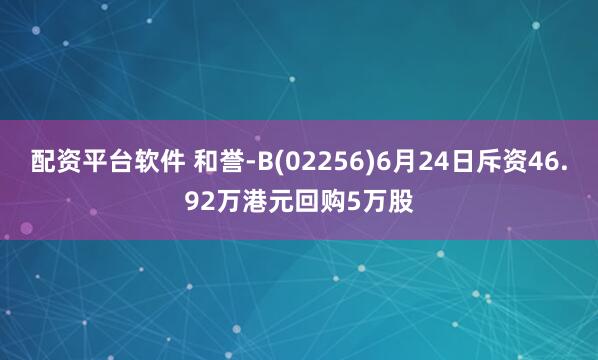 配资平台软件 和誉-B(02256)6月24日斥资46.92万港元回购5万股