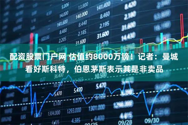 配资股票门户网 估值约8000万镑！记者：曼城看好斯科特，伯恩茅斯表示其是非卖品