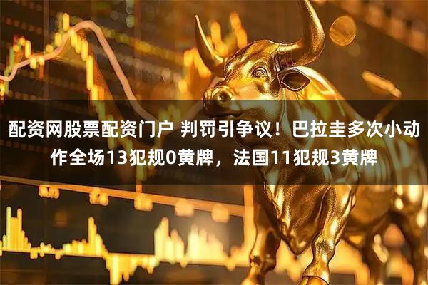 配资网股票配资门户 判罚引争议！巴拉圭多次小动作全场13犯规0黄牌，法国11犯规3黄牌