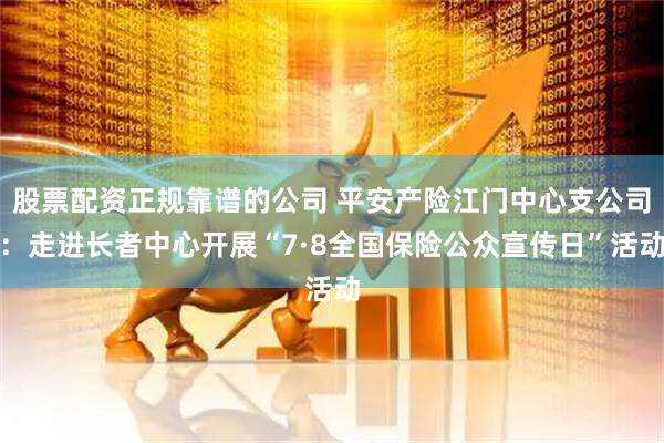 股票配资正规靠谱的公司 平安产险江门中心支公司：走进长者中心开展“7·8全国保险公众宣传日”活动