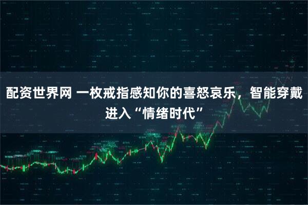 配资世界网 一枚戒指感知你的喜怒哀乐，智能穿戴进入“情绪时代”