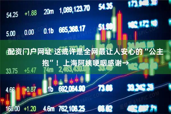 配资门户网址 这或许是全网最让人安心的“公主抱”！上海阿姨哽咽感谢→
