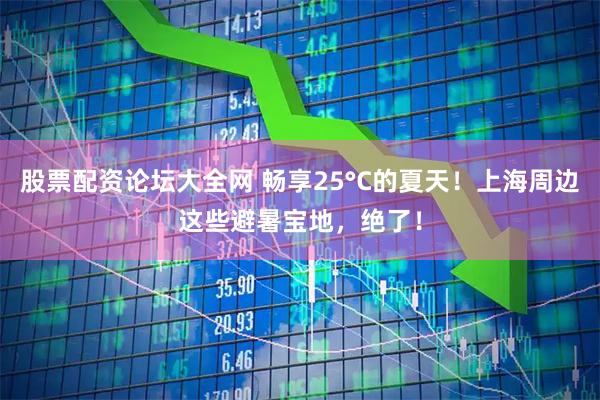 股票配资论坛大全网 畅享25°C的夏天！上海周边这些避暑宝地，绝了！